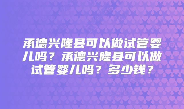 承德兴隆县可以做试管婴儿吗？承德兴隆县可以做试管婴儿吗？多少钱？