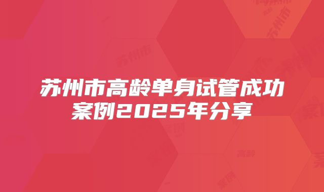 苏州市高龄单身试管成功案例2025年分享