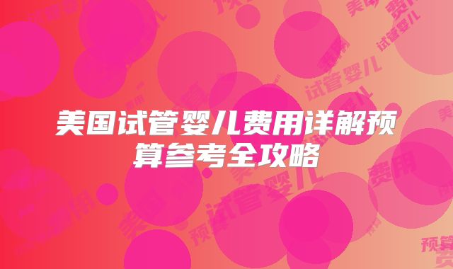 美国试管婴儿费用详解预算参考全攻略