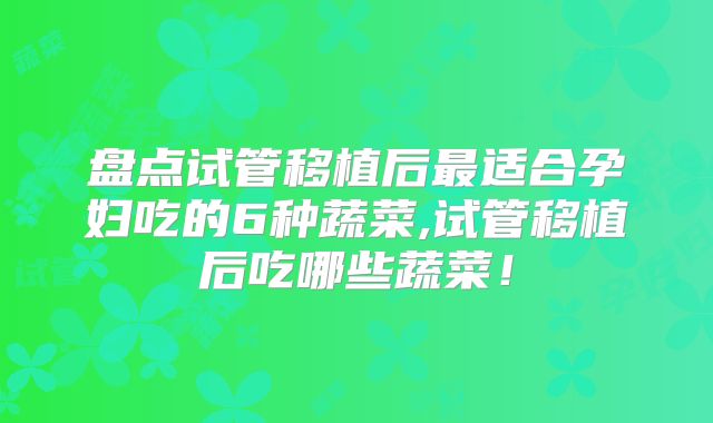 盘点试管移植后最适合孕妇吃的6种蔬菜,试管移植后吃哪些蔬菜！