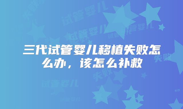 三代试管婴儿移植失败怎么办，该怎么补救