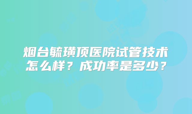 烟台毓璜顶医院试管技术怎么样？成功率是多少？