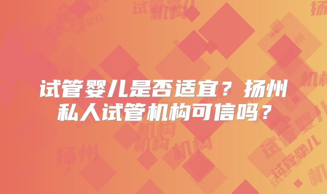 试管婴儿是否适宜？扬州私人试管机构可信吗？