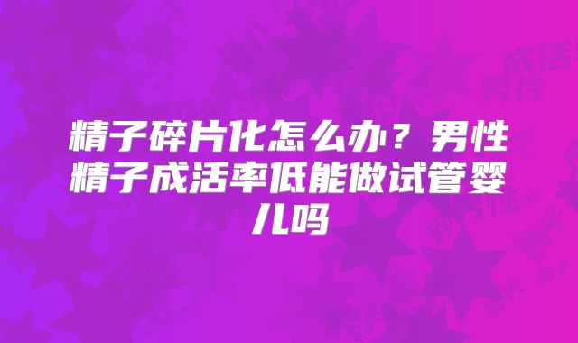 精子碎片化怎么办?男性精子成活率低能做试管婴儿吗