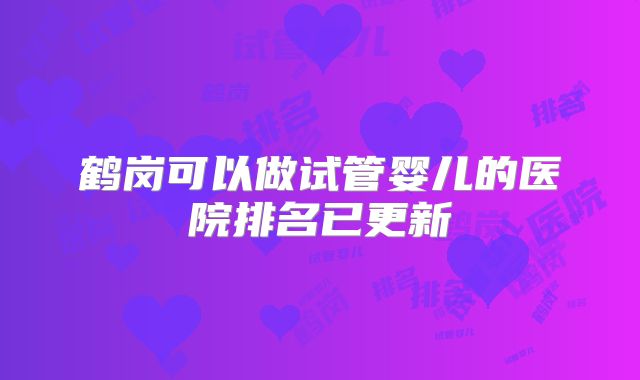 鹤岗可以做试管婴儿的医院排名已更新