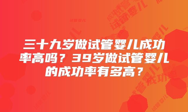 三十九岁做试管婴儿成功率高吗？39岁做试管婴儿的成功率有多高？