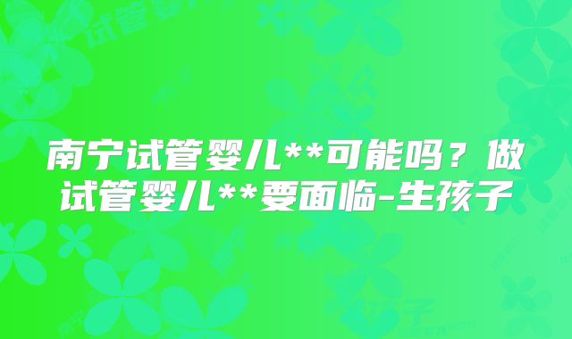 南宁试管婴儿**可能吗?做试管婴儿**要面临-生孩子