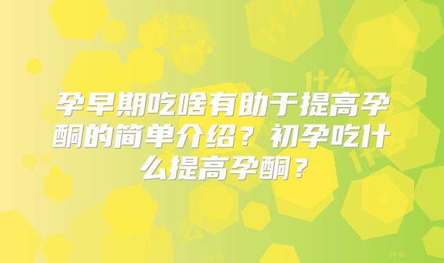 孕早期吃啥有助于提高孕酮的简单介绍?初孕吃什么提高孕酮?