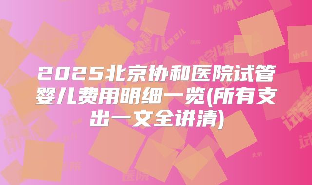 2025北京协和医院试管婴儿费用明细一览(所有支出一文全讲清)