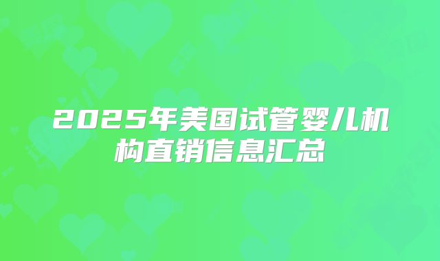 2025年美国试管婴儿机构直销信息汇总