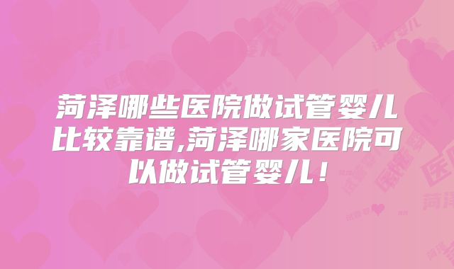 菏泽哪些医院做试管婴儿比较靠谱,菏泽哪家医院可以做试管婴儿！