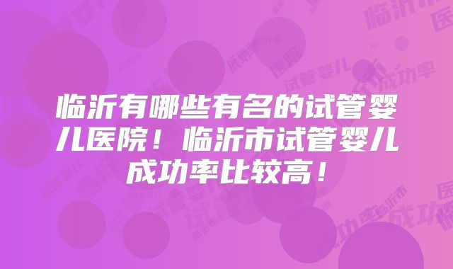 临沂有哪些有名的试管婴儿医院！临沂市试管婴儿成功率比较高！