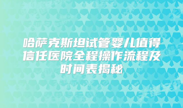 哈萨克斯坦试管婴儿值得信任医院全程操作流程及时间表揭秘
