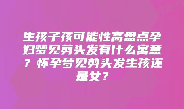 生孩子孩可能性高盘点孕妇梦见剪头发有什么寓意？怀孕梦见剪头发生孩还是女？