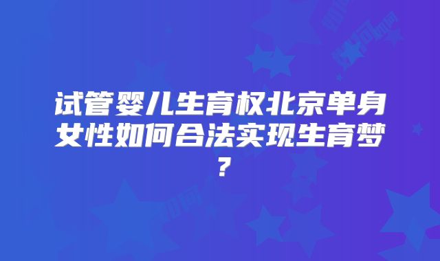 试管婴儿生育权北京单身女性如何合法实现生育梦？