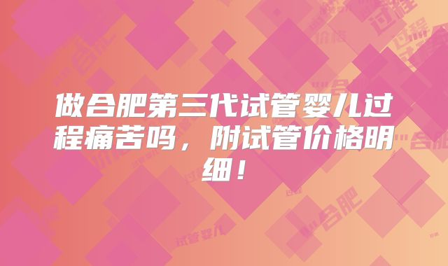 做合肥第三代试管婴儿过程痛苦吗，附试管价格明细！