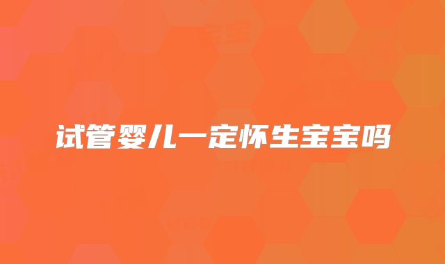 试管婴儿一定怀生宝宝吗