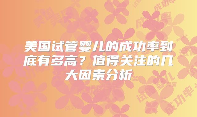 美国试管婴儿的成功率到底有多高？值得关注的几大因素分析