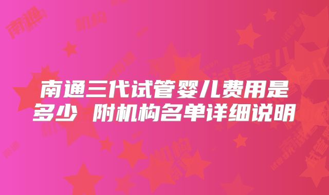 南通三代试管婴儿费用是多少 附机构名单详细说明
