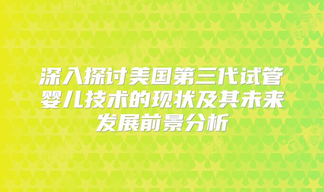 深入探讨美国第三代试管婴儿技术的现状及其未来发展前景分析