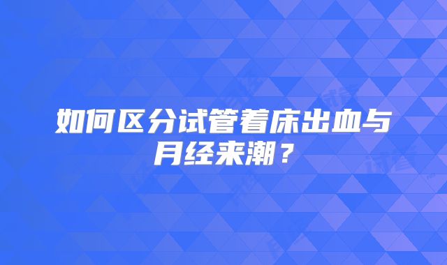 如何区分试管着床出血与月经来潮？