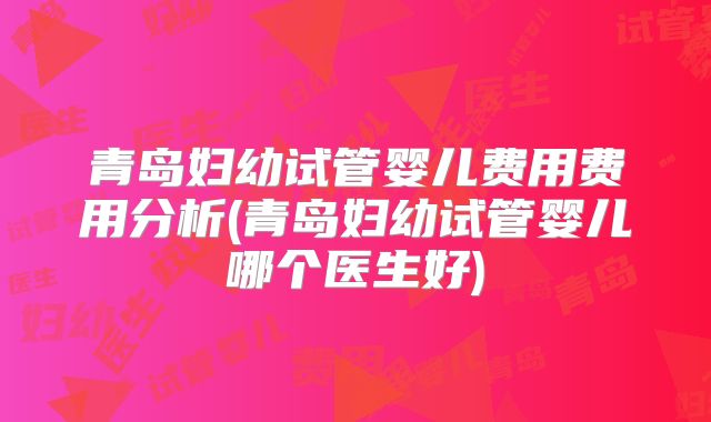 青岛妇幼试管婴儿费用费用分析(青岛妇幼试管婴儿哪个医生好)
