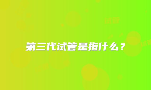 第三代试管是指什么？