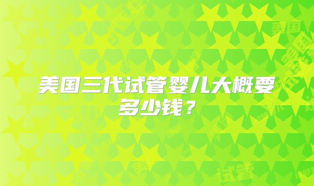 美国三代试管婴儿大概要多少钱？
