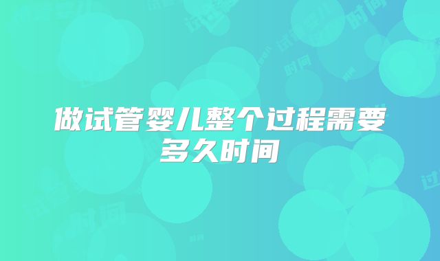 做试管婴儿整个过程需要多久时间