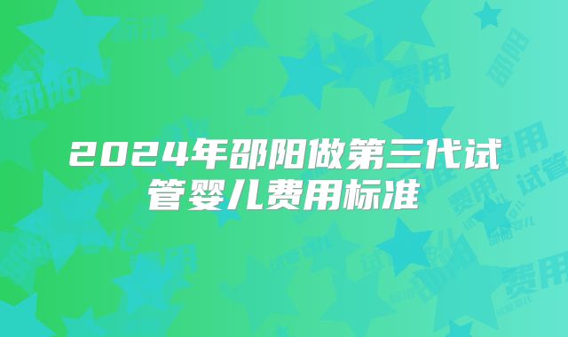 2024年邵阳做第三代试管婴儿费用标准