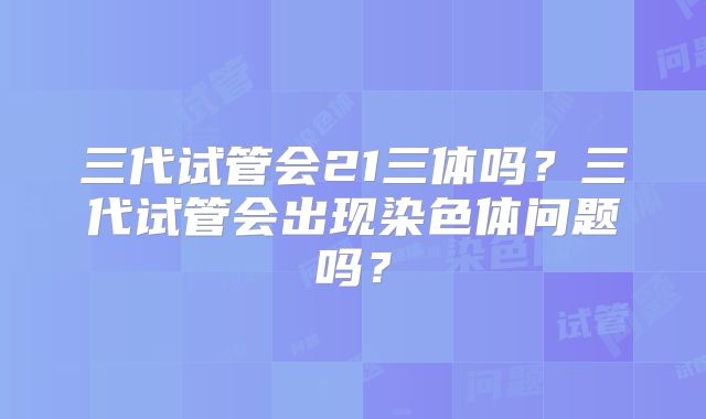 三代试管会21三体吗？三代试管会出现染色体问题吗？