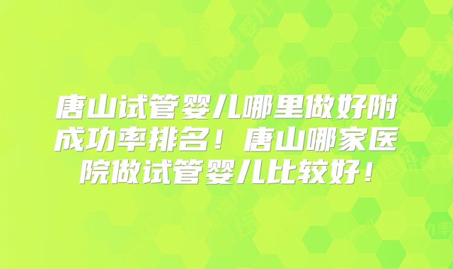 唐山试管婴儿哪里做好附成功率排名！唐山哪家医院做试管婴儿比较好！