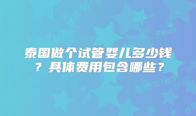 泰国做个试管婴儿多少钱？具体费用包含哪些？
