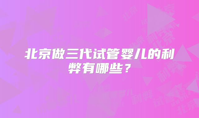 北京做三代试管婴儿的利弊有哪些？