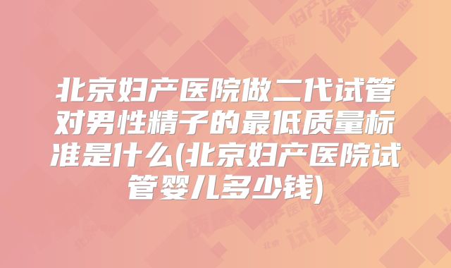 北京妇产医院做二代试管对男性精子的最低质量标准是什么(北京妇产医院试管婴儿多少钱)