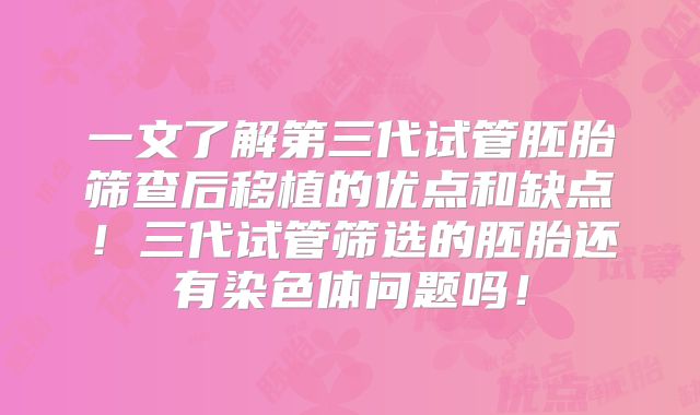一文了解第三代试管胚胎筛查后移植的优点和缺点！三代试管筛选的胚胎还有染色体问题吗！