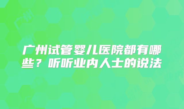 广州试管婴儿医院都有哪些？听听业内人士的说法