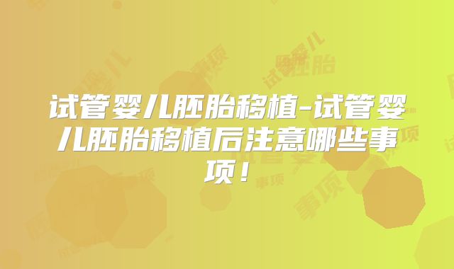 试管婴儿胚胎移植-试管婴儿胚胎移植后注意哪些事项！