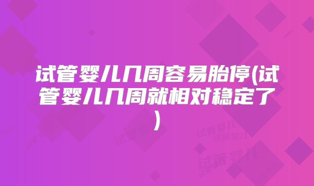 试管婴儿几周容易胎停(试管婴儿几周就相对稳定了)