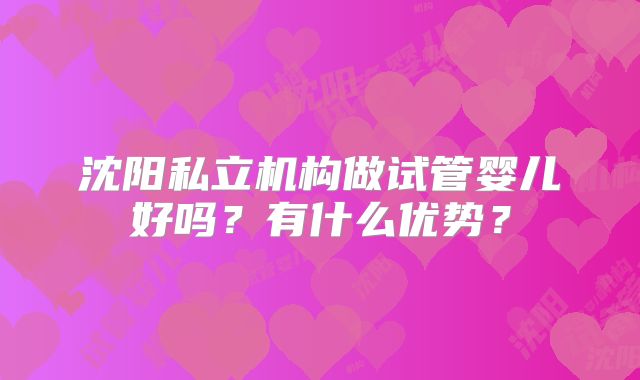 沈阳私立机构做试管婴儿好吗？有什么优势？