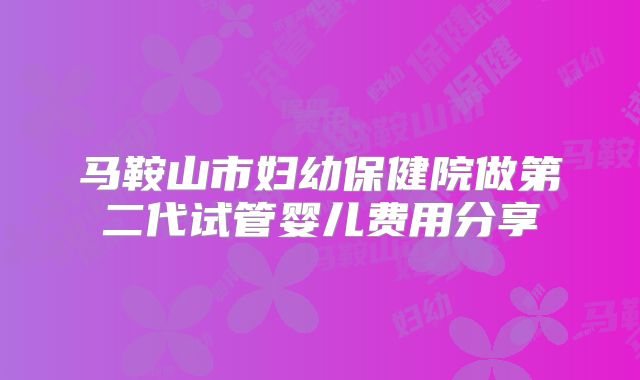 马鞍山市妇幼保健院做第二代试管婴儿费用分享