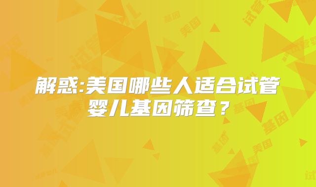 解惑:美国哪些人适合试管婴儿基因筛查?