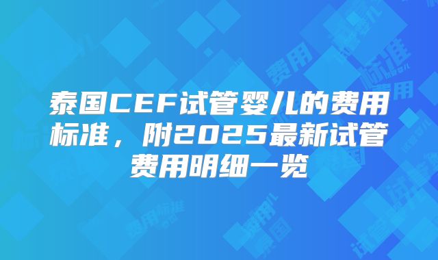 泰国CEF试管婴儿的费用标准，附2025最新试管费用明细一览