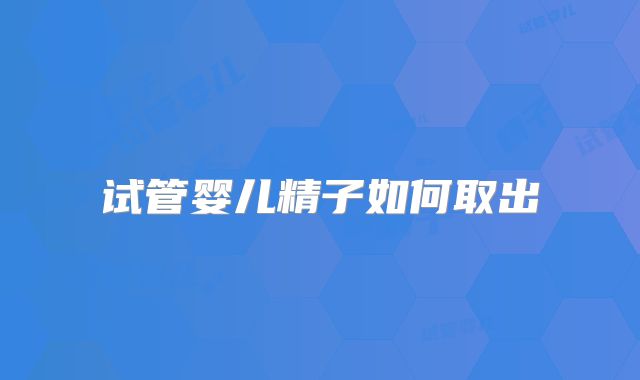 试管婴儿精子如何取出