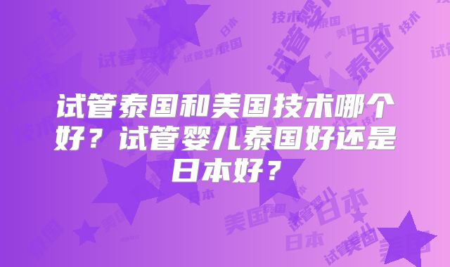 试管泰国和美国技术哪个好？试管婴儿泰国好还是日本好？