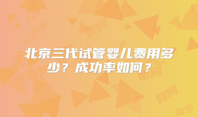 北京三代试管婴儿费用多少？成功率如何？