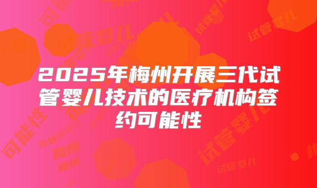 2025年梅州开展三代试管婴儿技术的医疗机构签约可能性