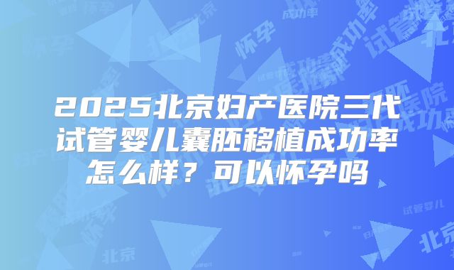 2025北京妇产医院三代试管婴儿囊胚移植成功率怎么样？可以怀孕吗
