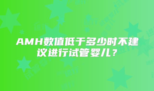 AMH数值低于多少时不建议进行试管婴儿？