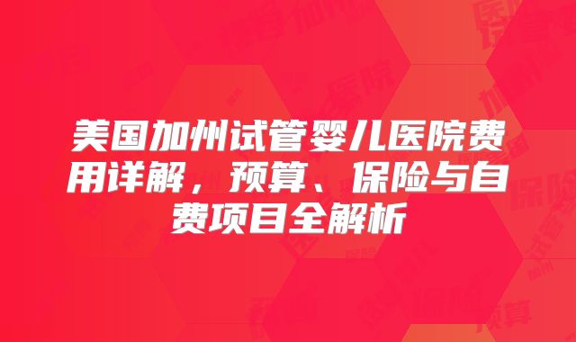 美国加州试管婴儿医院费用详解，预算、保险与自费项目全解析